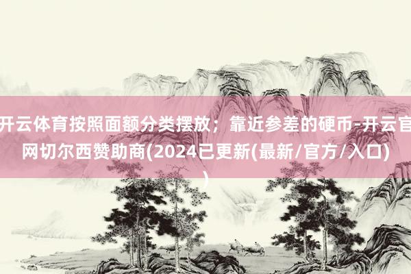 开云体育按照面额分类摆放；靠近参差的硬币-开云官网切尔西赞助商(2024已更新(最新/官方/入口)