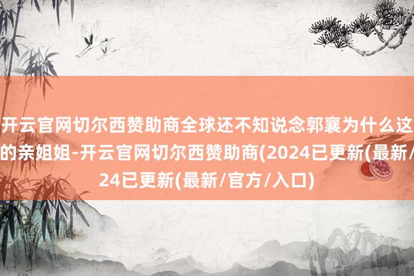 开云官网切尔西赞助商全球还不知说念郭襄为什么这样记恨我方的亲姐姐-开云官网切尔西赞助商(2024已更新(最新/官方/入口)