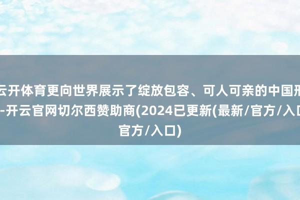 云开体育更向世界展示了绽放包容、可人可亲的中国形象-开云官网切尔西赞助商(2024已更新(最新/官方/入口)