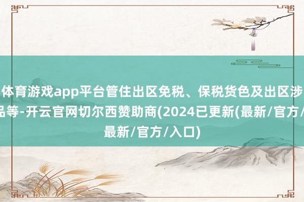 体育游戏app平台管住出区免税、保税货色及出区涉税物品等-开云官网切尔西赞助商(2024已更新(最新/官方/入口)
