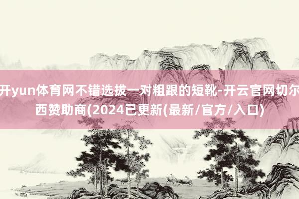 开yun体育网不错选拔一对粗跟的短靴-开云官网切尔西赞助商(2024已更新(最新/官方/入口)