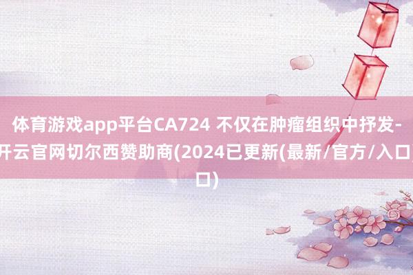 体育游戏app平台CA724 不仅在肿瘤组织中抒发-开云官网切尔西赞助商(2024已更新(最新/官方/入口)