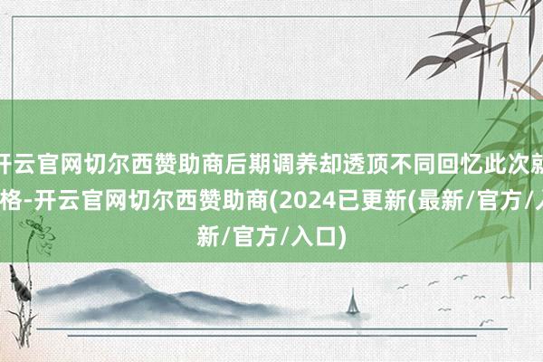 开云官网切尔西赞助商后期调养却透顶不同回忆此次就医资格-开云官网切尔西赞助商(2024已更新(最新/官方/入口)