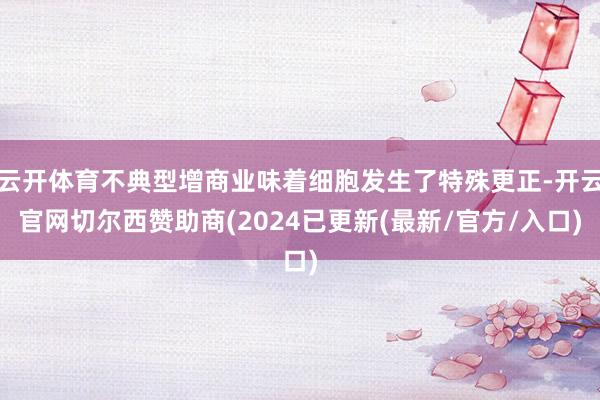 云开体育不典型增商业味着细胞发生了特殊更正-开云官网切尔西赞助商(2024已更新(最新/官方/入口)