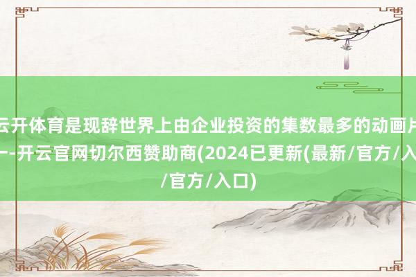 云开体育是现辞世界上由企业投资的集数最多的动画片之一-开云官网切尔西赞助商(2024已更新(最新/官方/入口)