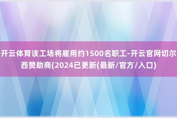 开云体育该工场将雇用约1500名职工-开云官网切尔西赞助商(2024已更新(最新/官方/入口)