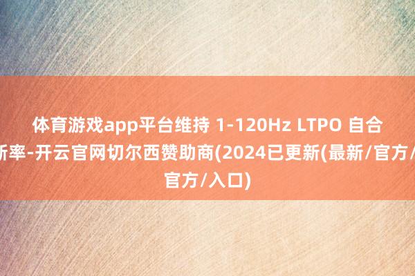 体育游戏app平台维持 1-120Hz LTPO 自合乎刷新率-开云官网切尔西赞助商(2024已更新(最新/官方/入口)