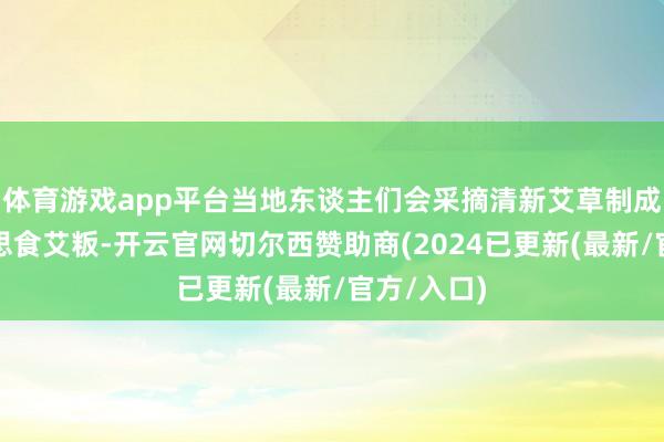 体育游戏app平台当地东谈主们会采摘清新艾草制成传统好意思食艾粄-开云官网切尔西赞助商(2024已更新(最新/官方/入口)
