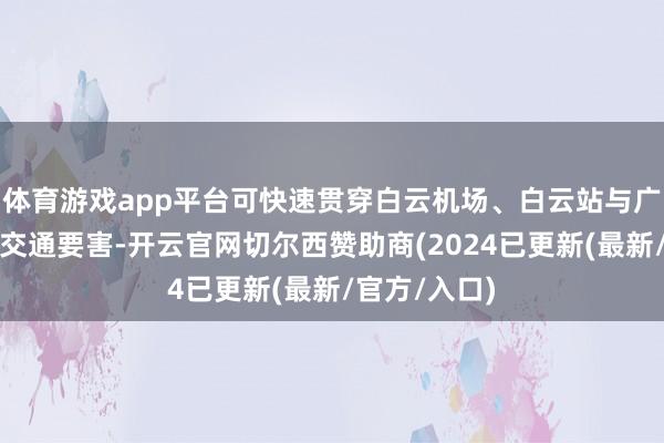 体育游戏app平台可快速贯穿白云机场、白云站与广州站等重要交通要害-开云官网切尔西赞助商(2024已更新(最新/官方/入口)