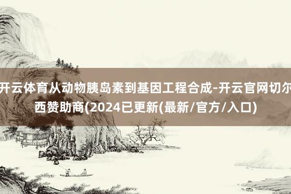 开云体育从动物胰岛素到基因工程合成-开云官网切尔西赞助商(2024已更新(最新/官方/入口)