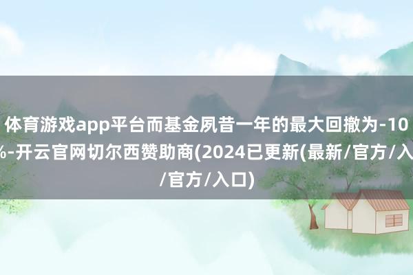 体育游戏app平台而基金夙昔一年的最大回撤为-10.8%-开云官网切尔西赞助商(2024已更新(最新/官方/入口)