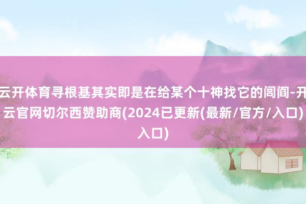 云开体育寻根基其实即是在给某个十神找它的闾阎-开云官网切尔西赞助商(2024已更新(最新/官方/入口)