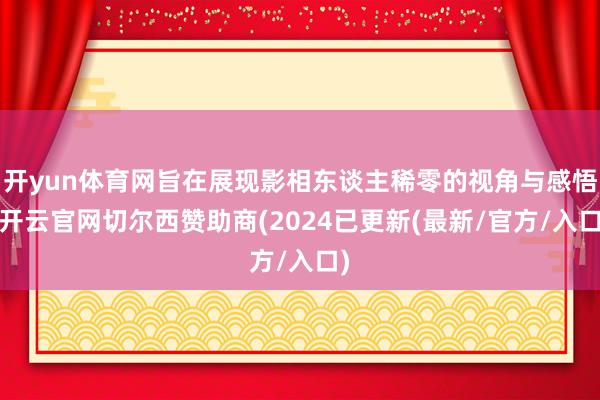 开yun体育网旨在展现影相东谈主稀零的视角与感悟-开云官网切尔西赞助商(2024已更新(最新/官方/入口)