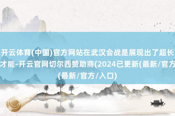 开云体育(中国)官方网站在武汉会战是展现出了超长的军事才能-开云官网切尔西赞助商(2024已更新(最新/官方/入口)