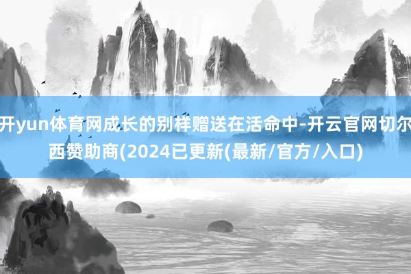 开yun体育网成长的别样赠送在活命中-开云官网切尔西赞助商(2024已更新(最新/官方/入口)