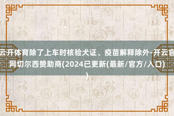 云开体育除了上车时核验犬证、疫苗解释除外-开云官网切尔西赞助商(2024已更新(最新/官方/入口)