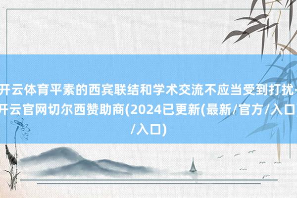 开云体育平素的西宾联结和学术交流不应当受到打扰-开云官网切尔西赞助商(2024已更新(最新/官方/入口)