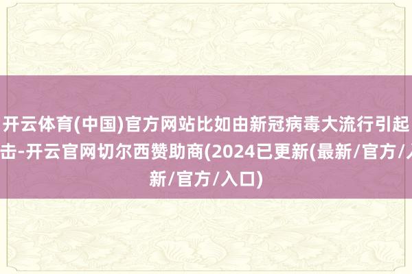 开云体育(中国)官方网站比如由新冠病毒大流行引起的冲击-开云官网切尔西赞助商(2024已更新(最新/官方/入口)