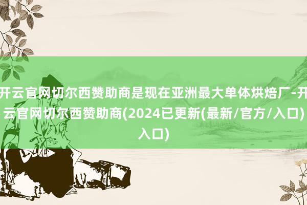 开云官网切尔西赞助商是现在亚洲最大单体烘焙厂-开云官网切尔西赞助商(2024已更新(最新/官方/入口)
