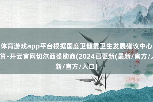 体育游戏app平台根据国度卫健委卫生发展磋议中心的测算-开云官网切尔西赞助商(2024已更新(最新/官方/入口)