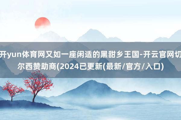 开yun体育网又如一座闲适的黑甜乡王国-开云官网切尔西赞助商(2024已更新(最新/官方/入口)