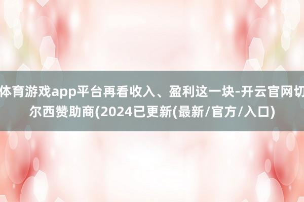 体育游戏app平台再看收入、盈利这一块-开云官网切尔西赞助商(2024已更新(最新/官方/入口)