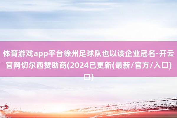 体育游戏app平台徐州足球队也以该企业冠名-开云官网切尔西赞助商(2024已更新(最新/官方/入口)