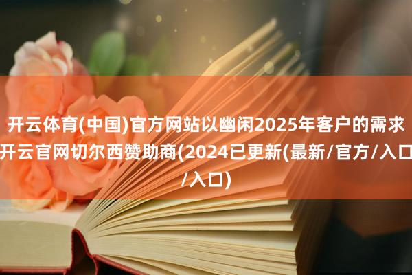 开云体育(中国)官方网站以幽闲2025年客户的需求-开云官网切尔西赞助商(2024已更新(最新/官方/入口)