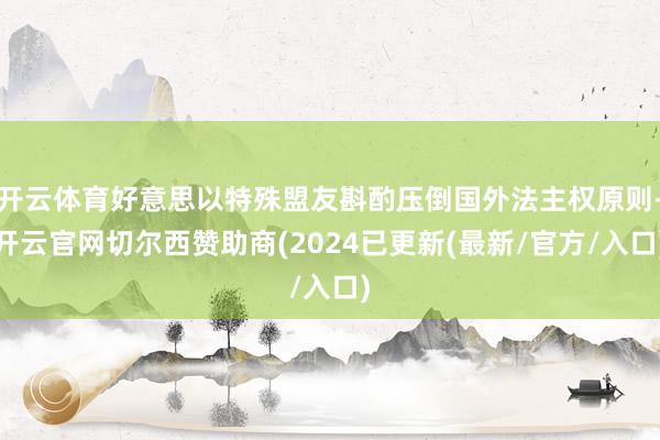 开云体育好意思以特殊盟友斟酌压倒国外法主权原则-开云官网切尔西赞助商(2024已更新(最新/官方/入口)