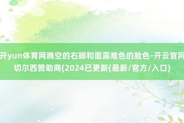 开yun体育网腾空的右脚和面露难色的脸色-开云官网切尔西赞助商(2024已更新(最新/官方/入口)