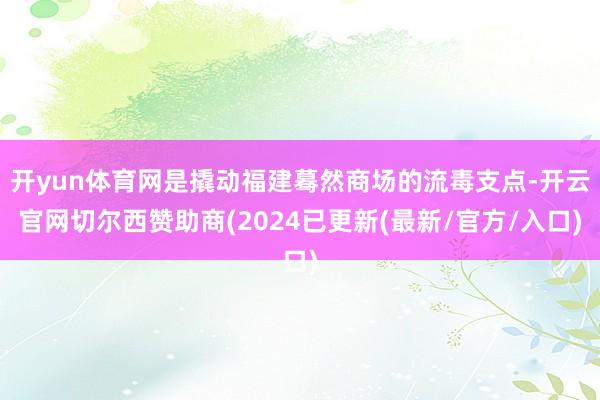 开yun体育网是撬动福建蓦然商场的流毒支点-开云官网切尔西赞助商(2024已更新(最新/官方/入口)
