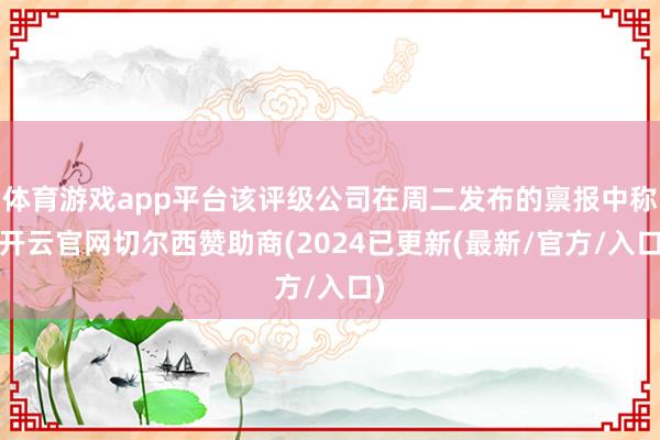 体育游戏app平台该评级公司在周二发布的禀报中称-开云官网切尔西赞助商(2024已更新(最新/官方/入口)