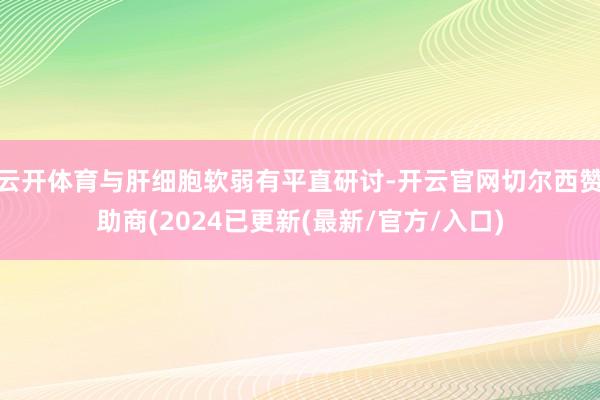 云开体育与肝细胞软弱有平直研讨-开云官网切尔西赞助商(2024已更新(最新/官方/入口)