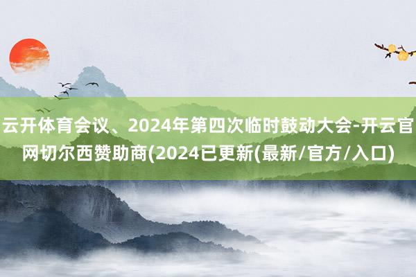 云开体育会议、2024年第四次临时鼓动大会-开云官网切尔西赞助商(2024已更新(最新/官方/入口)