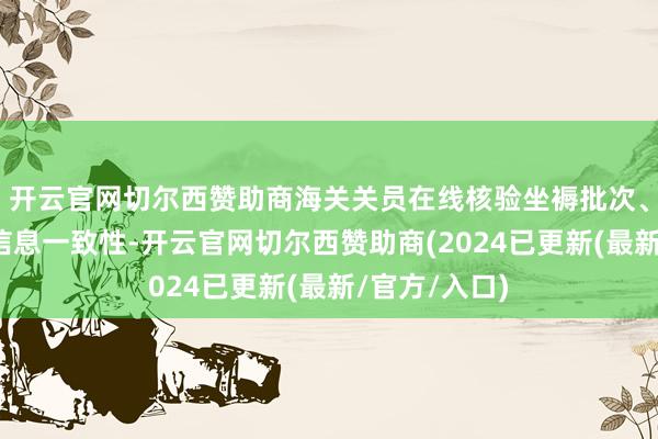 开云官网切尔西赞助商海关关员在线核验坐褥批次、数目及讲演信息一致性-开云官网切尔西赞助商(2024已更新(最新/官方/入口)