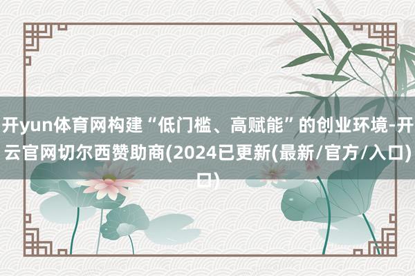 开yun体育网构建“低门槛、高赋能”的创业环境-开云官网切尔西赞助商(2024已更新(最新/官方/入口)