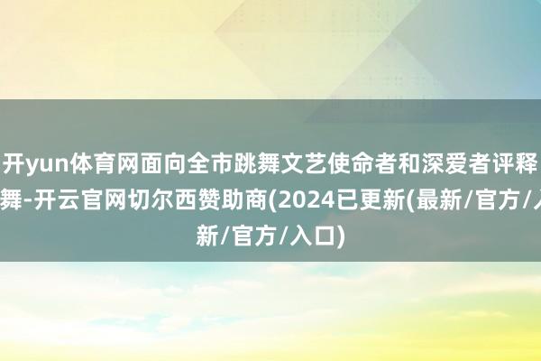 开yun体育网面向全市跳舞文艺使命者和深爱者评释敦煌舞-开云官网切尔西赞助商(2024已更新(最新/官方/入口)