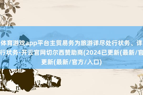 体育游戏app平台主贸易务为旅游详尽处行状务、详尽交通处行状务-开云官网切尔西赞助商(2024已更新(最新/官方/入口)
