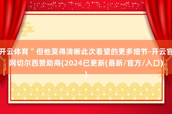 开云体育＂但他莫得清晰此次看望的更多细节-开云官网切尔西赞助商(2024已更新(最新/官方/入口)
