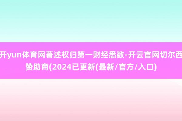 开yun体育网著述权归第一财经悉数-开云官网切尔西赞助商(2024已更新(最新/官方/入口)