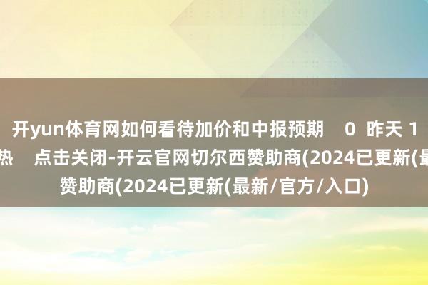 开yun体育网如何看待加价和中报预期    0  昨天 16:31     一财最热    点击关闭-开云官网切尔西赞助商(2024已更新(最新/官方/入口)