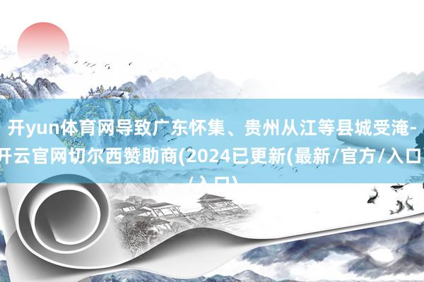 开yun体育网导致广东怀集、贵州从江等县城受淹-开云官网切尔西赞助商(2024已更新(最新/官方/入口)