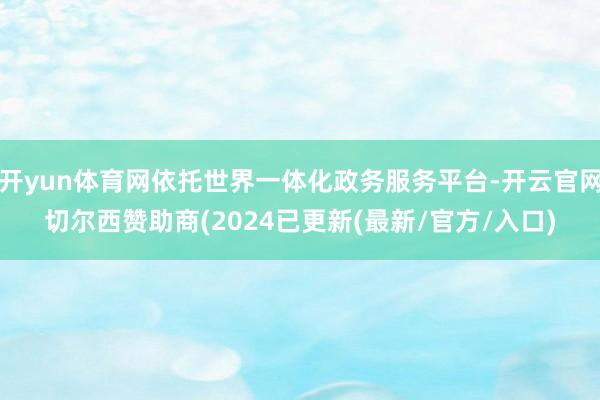 开yun体育网依托世界一体化政务服务平台-开云官网切尔西赞助商(2024已更新(最新/官方/入口)