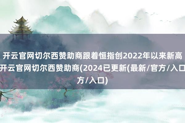 开云官网切尔西赞助商跟着恒指创2022年以来新高-开云官网切尔西赞助商(2024已更新(最新/官方/入口)