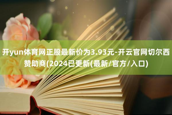 开yun体育网正股最新价为3.93元-开云官网切尔西赞助商(2024已更新(最新/官方/入口)