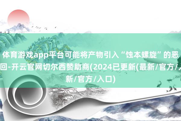 体育游戏app平台可能将产物引入“蚀本螺旋”的恶性轮回-开云官网切尔西赞助商(2024已更新(最新/官方/入口)