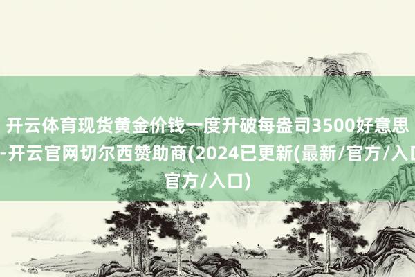 开云体育现货黄金价钱一度升破每盎司3500好意思元-开云官网切尔西赞助商(2024已更新(最新/官方/入口)