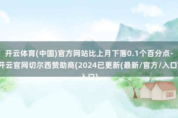 开云体育(中国)官方网站比上月下落0.1个百分点-开云官网切尔西赞助商(2024已更新(最新/官方/入口)