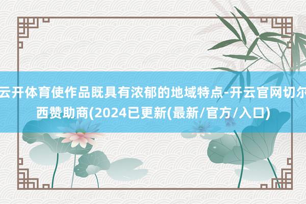 云开体育使作品既具有浓郁的地域特点-开云官网切尔西赞助商(2024已更新(最新/官方/入口)