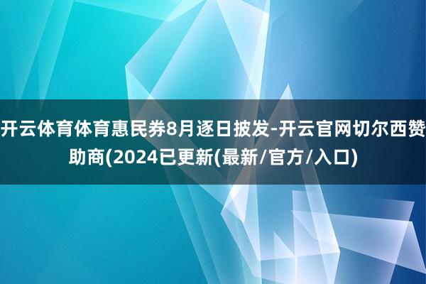 开云体育体育惠民券8月逐日披发-开云官网切尔西赞助商(2024已更新(最新/官方/入口)